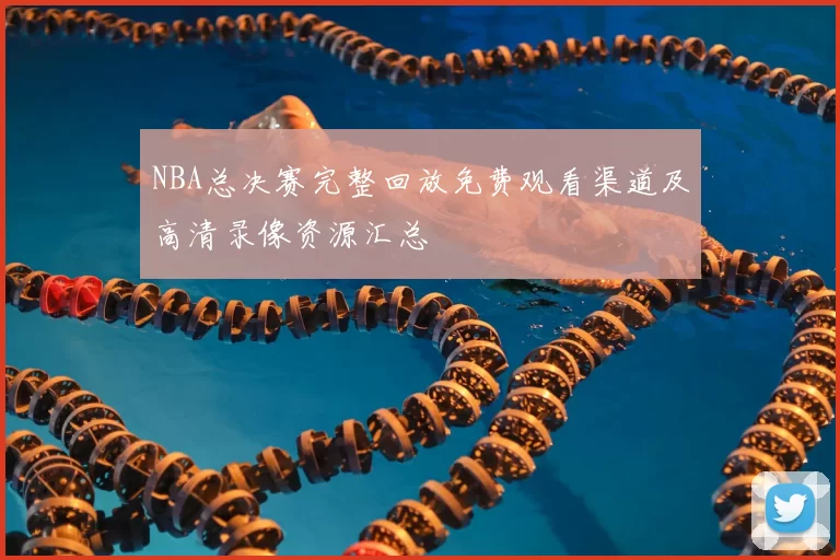 NBA总决赛完整回放免费观看渠道及高清录像资源汇总