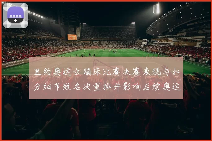里约奥运会蹦床比赛决赛表现与扣分细节致名次重排并影响后续奥运选拔