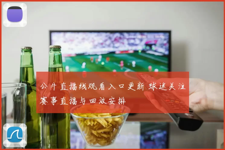公牛直播线观看入口更新 球迷关注赛事直播与回放安排
