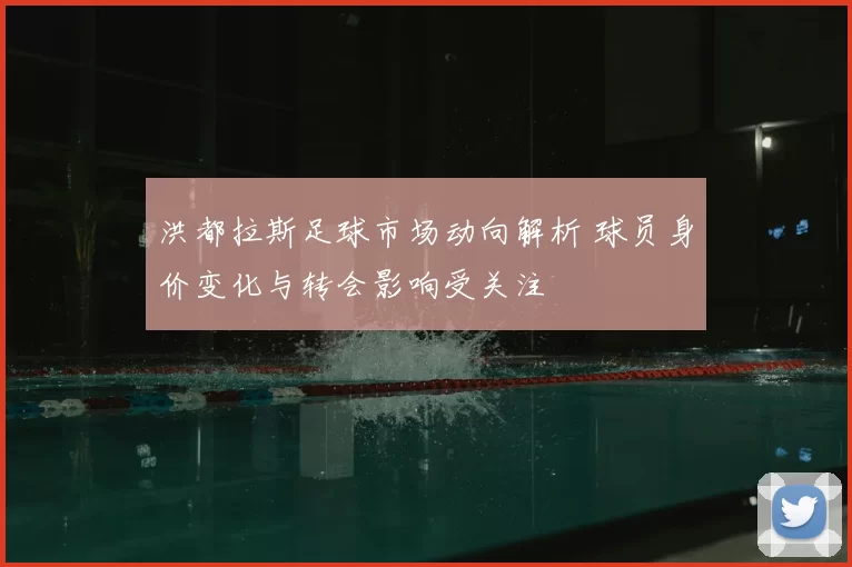 洪都拉斯足球市场动向解析 球员身价变化与转会影响受关注