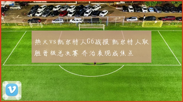 热火vs凯尔特人G6战报 凯尔特人取胜晋级总决赛 乔治表现成焦点