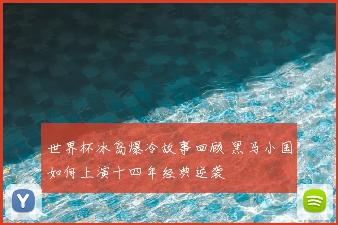 世界杯冰岛爆冷故事回顾 黑马小国如何上演十四年经典逆袭