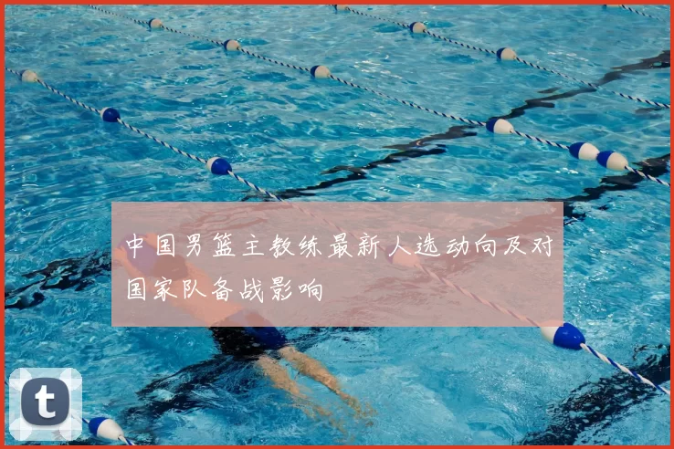 中国男篮主教练最新人选动向及对国家队备战影响